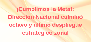 ¡Cumplimos la Meta!: Dirección Nacional culminó octavo y último despliegue estratégico zonal
